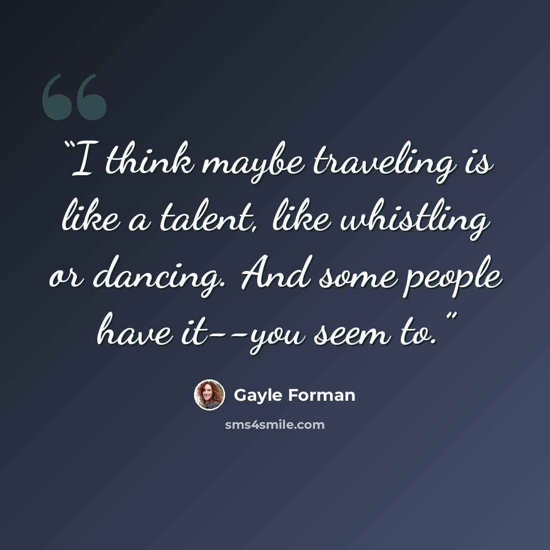 “I think maybe traveling is like a talent, like whistling or dancing. And some people have it--you seem to.” quote by Gayle Forman