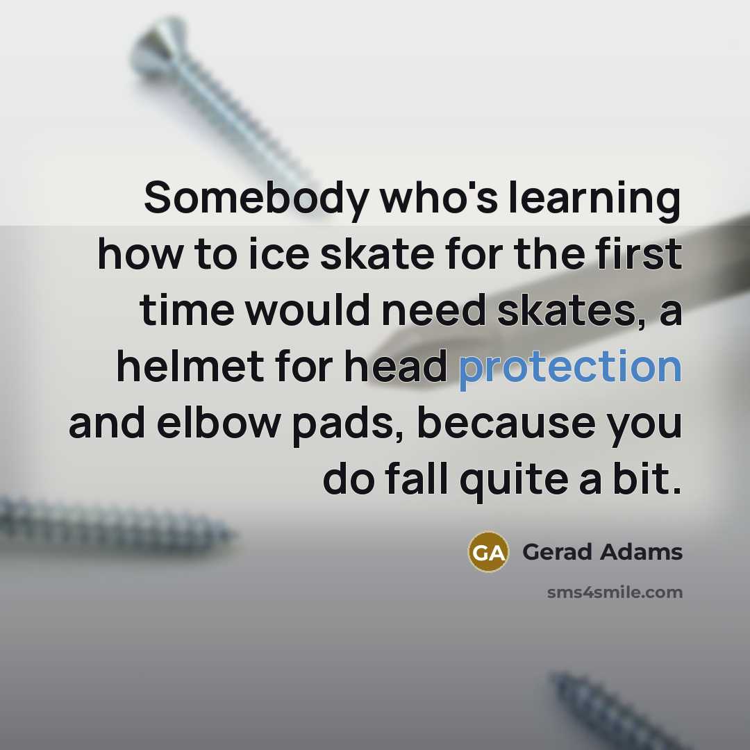 “Somebody who's learning how to ice skate for the first time would need skates, a helmet for head protection and elbow pads, because you do fall quite a bit.” quote by Gerad Adams