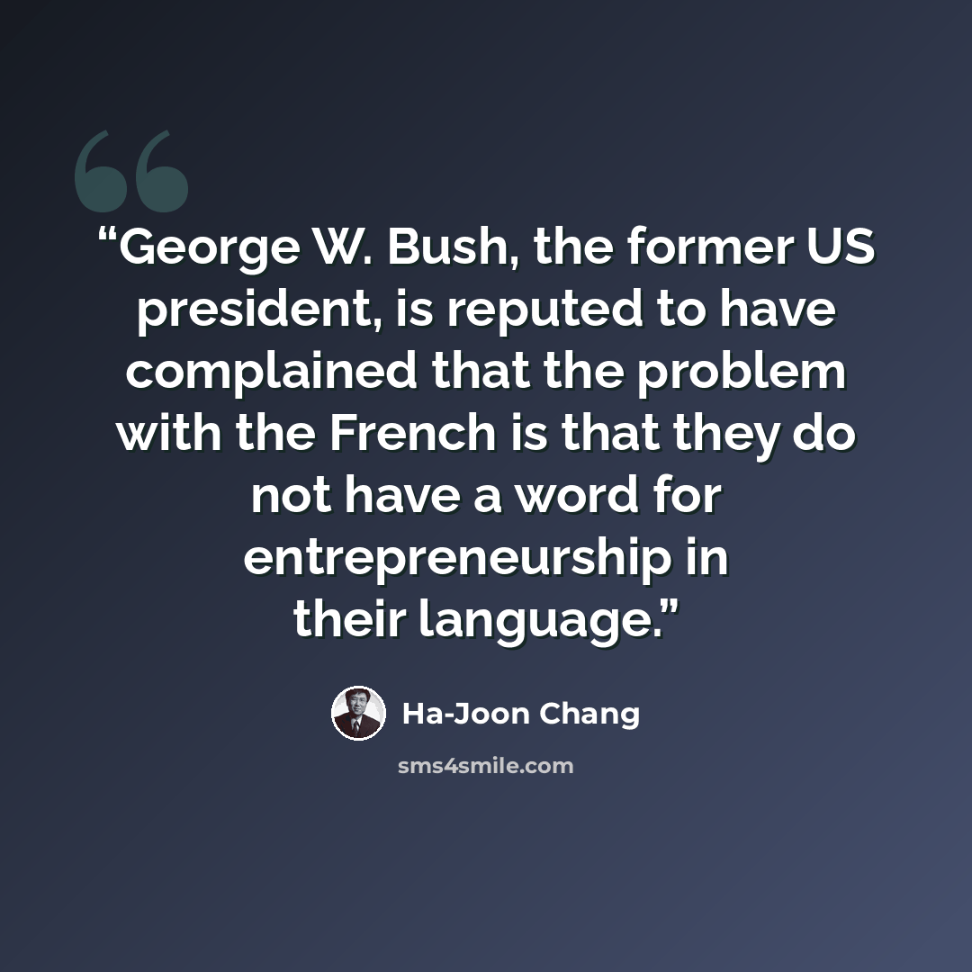 “George W. Bush, the former US president, is reputed to have complained that the problem with the French is that they do not have a word for entrepreneurship in their language.” quote by Ha-Joon Chang