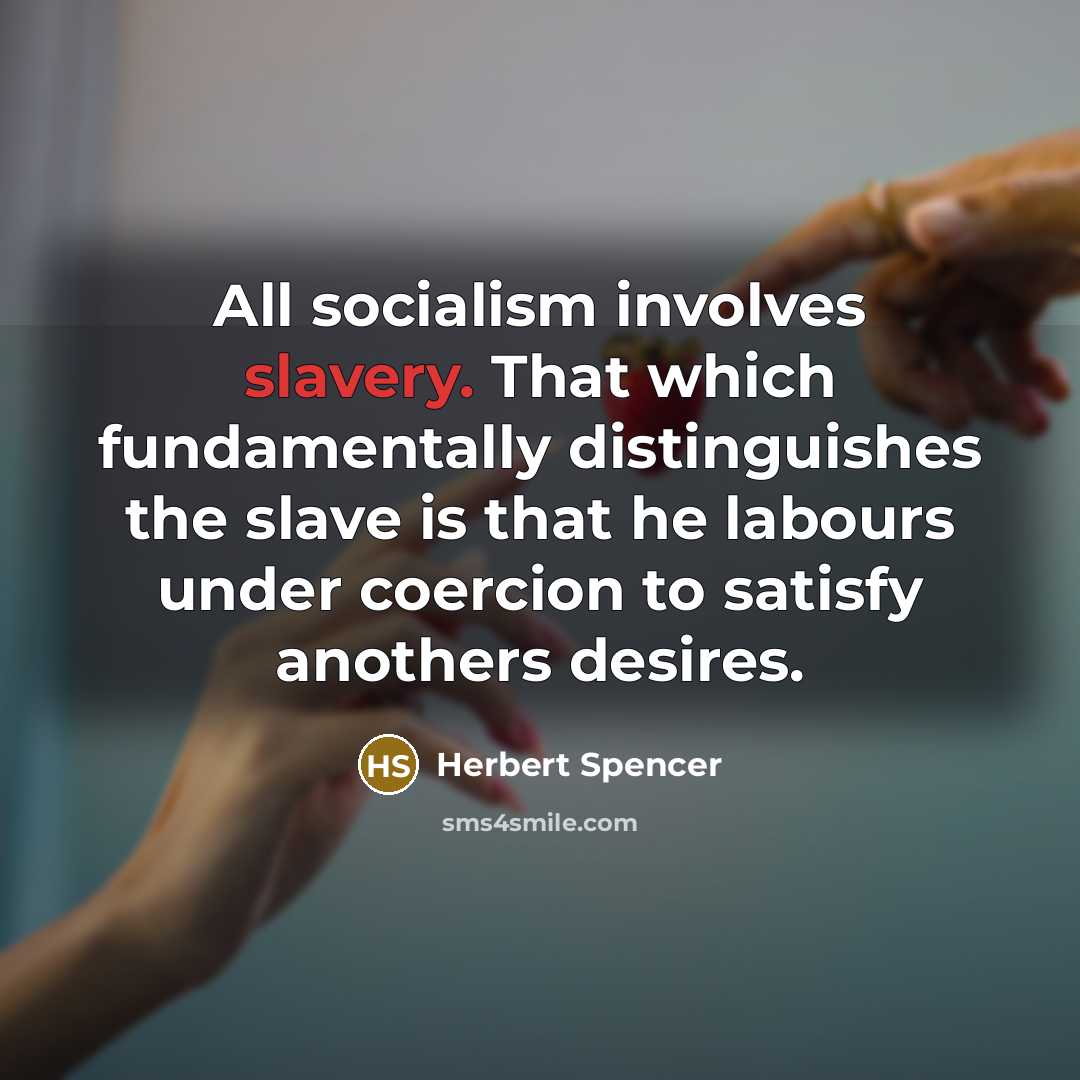 “All socialism involves slavery. That which fundamentally distinguishes the slave is that he labours under coercion to satisfy anothers desires.” quote by Herbert Spencer