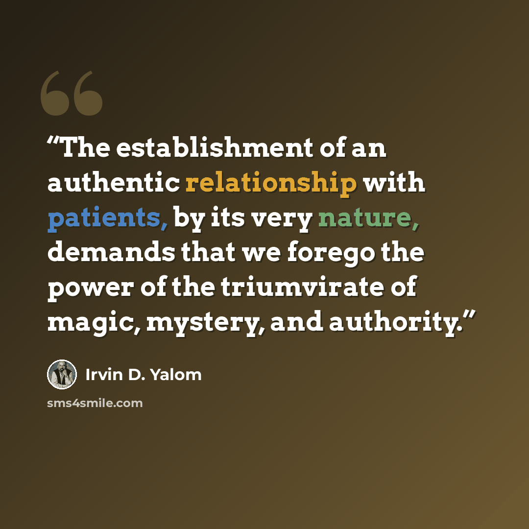 “The establishment of an authentic relationship with patients, by its very nature, demands that we forego the power of the triumvirate of magic, mystery, and authority.” quote by Irvin D. Yalom