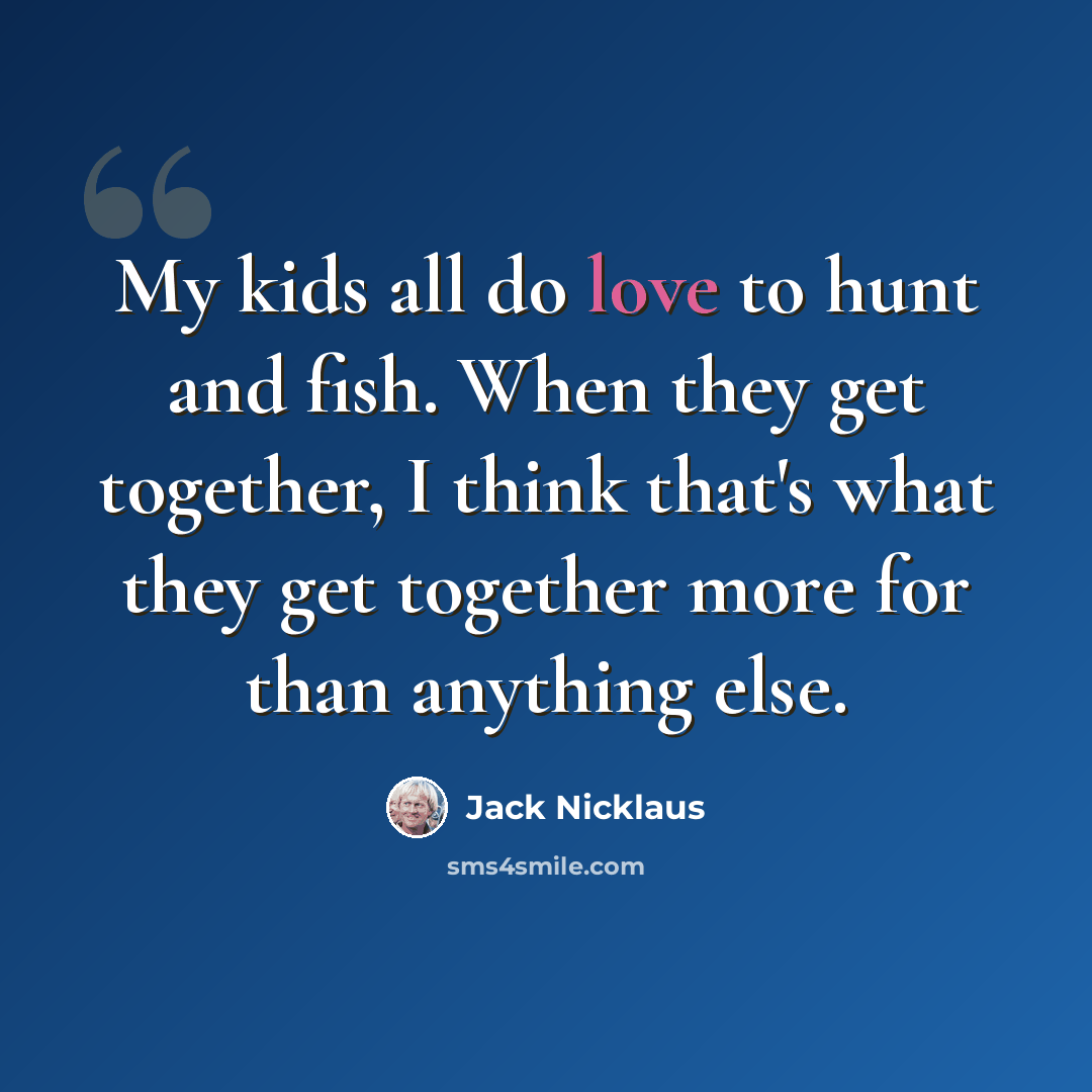 “My kids all do love to hunt and fish. When they get together, I think that's what they get together more for than anything else.” quote by Jack Nicklaus