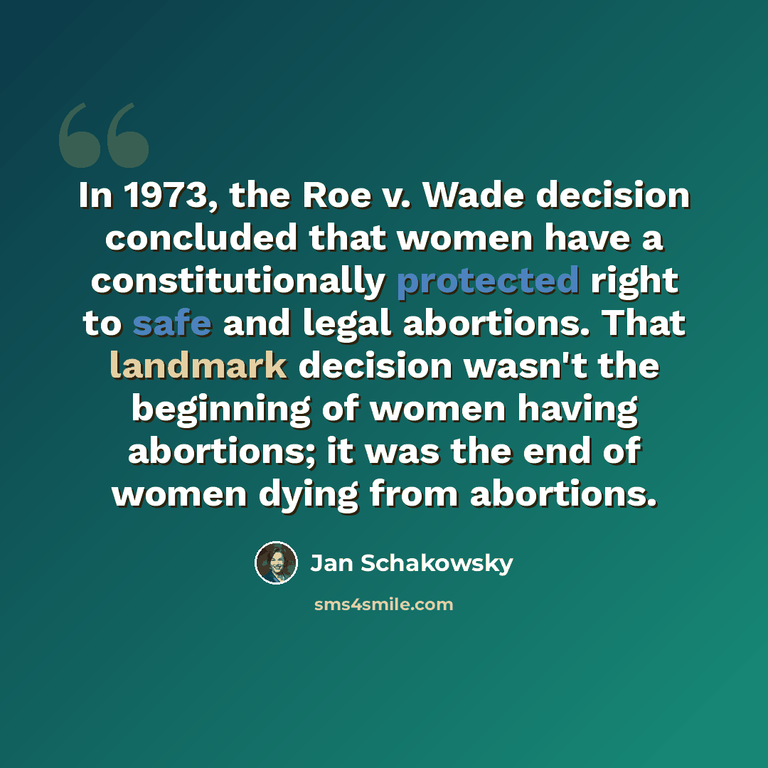 “In 1973, the Roe v. Wade decision concluded that women have a constitutionally protected right to safe and legal abortions. That landmark decision wasn't the beginning of women having abortions; it was the end of women dying from abortions.” quote by Jan Schakowsky