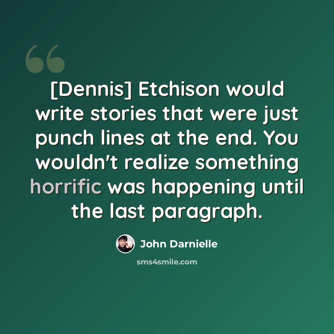 “[Dennis] Etchison would write stories that were just punch lines at the end. You wouldn't realize something horrific was happening until the last paragraph.” quote by John Darnielle