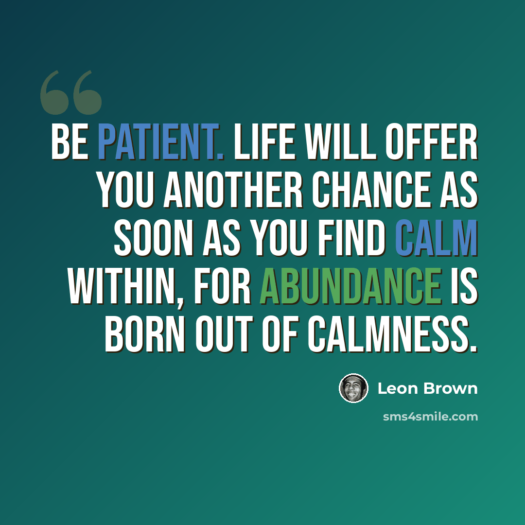 “Be patient. Life will offer you another chance as soon as you find calm within, for abundance is born out of calmness.” quote by Leon Brown