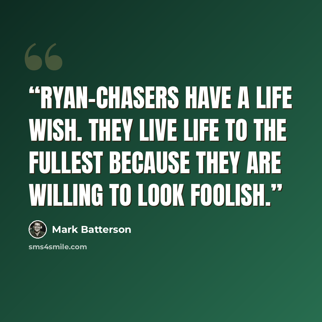 “Ryan-chasers have a life wish. They live life to the fullest because they are willing to look foolish.” quote by Mark Batterson
