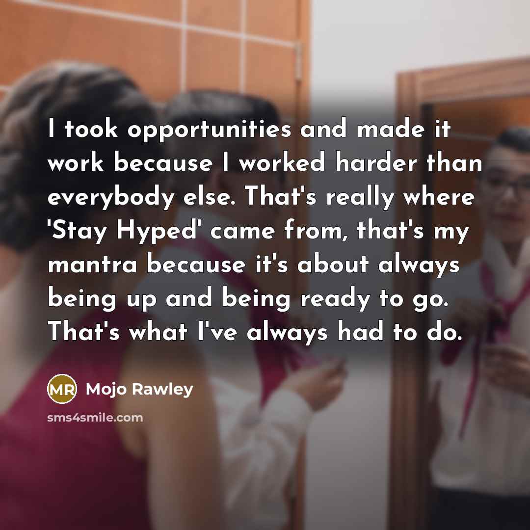 “I took opportunities and made it work because I worked harder than everybody else. That's really where 'Stay Hyped' came from, that's my mantra because it's about always being up and being ready to go. That's what I've always had to do.” quote by Mojo Rawley