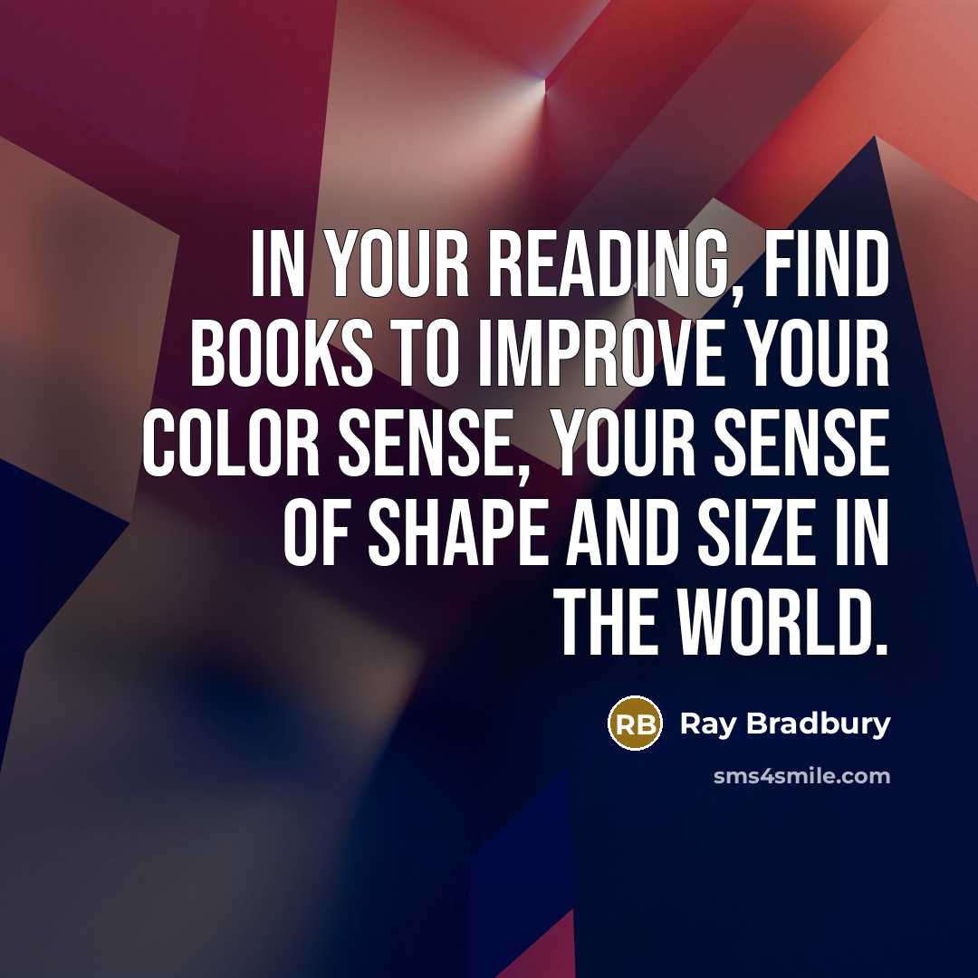 “In your reading, find books to improve your color sense, your sense of shape and size in the world.” quote by Ray Bradbury