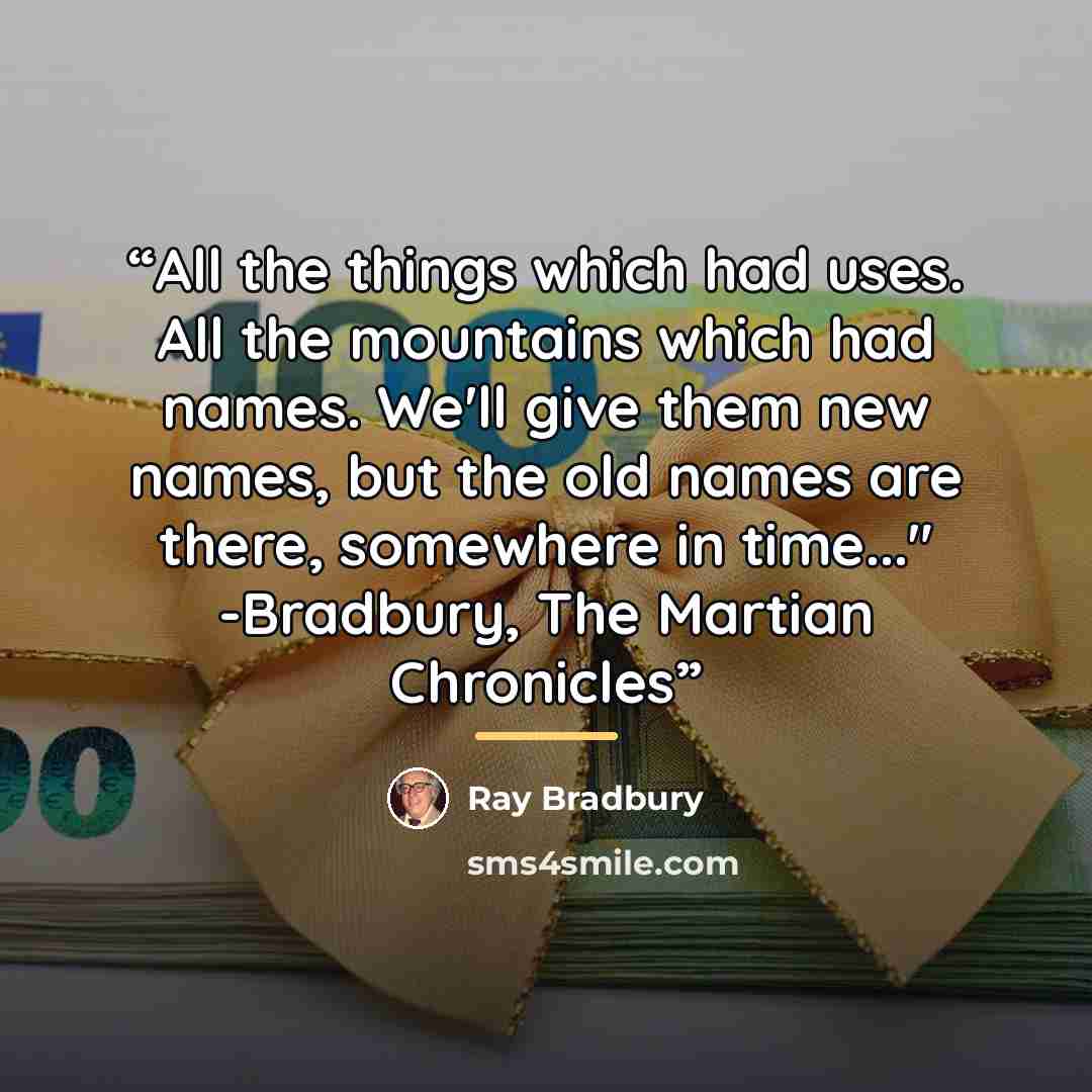 “All the things which had uses. All the mountains which had names. We'll give them new names, but the old names are there, somewhere in time..." -Bradbury, The Martian Chronicles” quote by Ray Bradbury