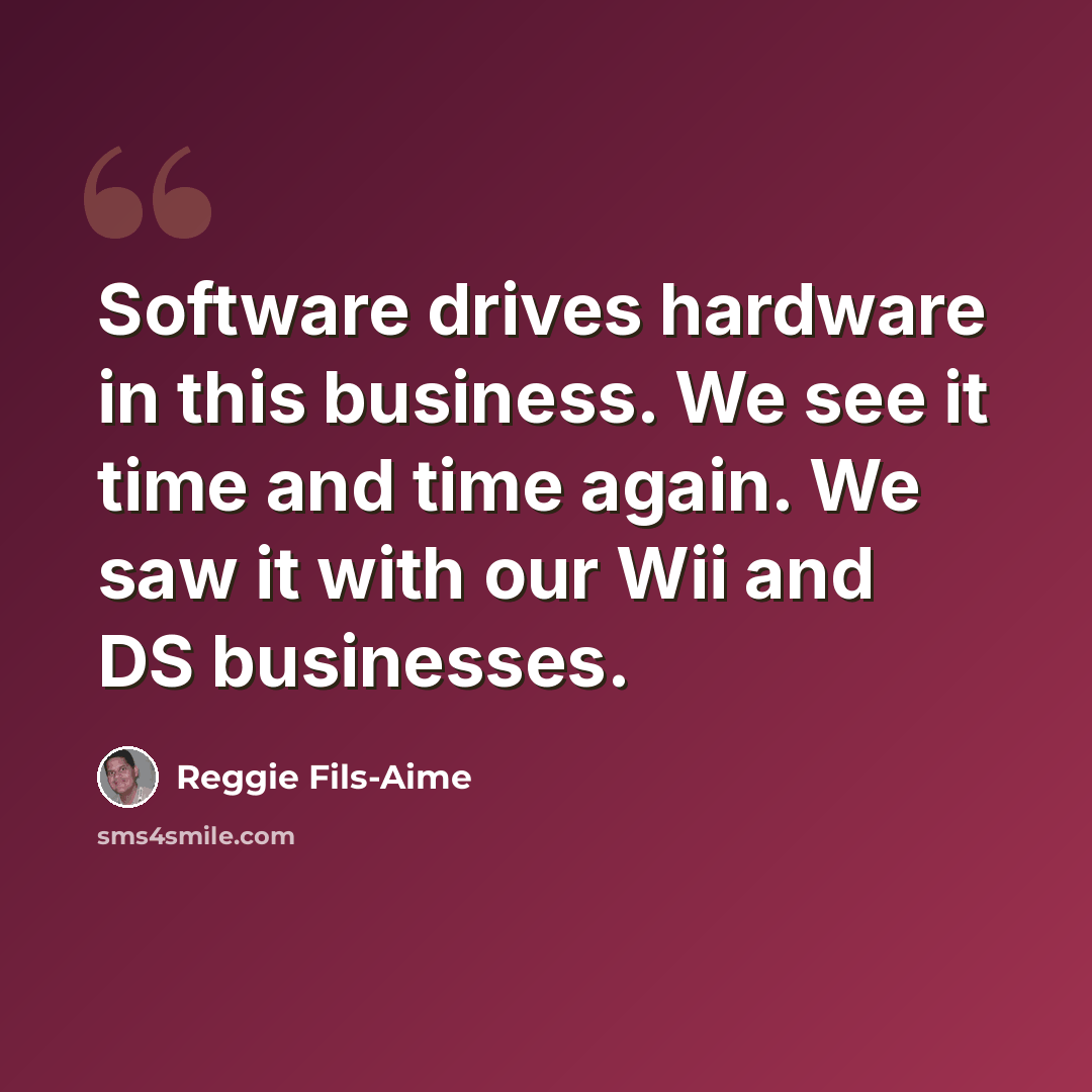 “Software drives hardware in this business. We see it time and time again. We saw it with our Wii and DS businesses.” quote by Reggie Fils-Aime