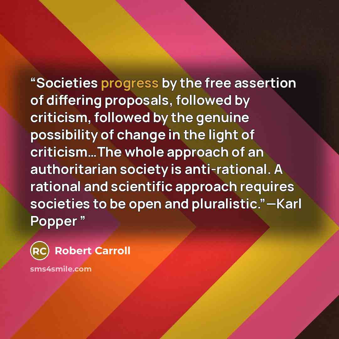 “Societies progress by the free assertion of differing proposals, followed by criticism, followed by the genuine possibility of change in the light of criticism…The whole approach of an authoritarian society is anti-rational. A rational and scientific approach requires societies to be open and…” quote by Robert Carroll