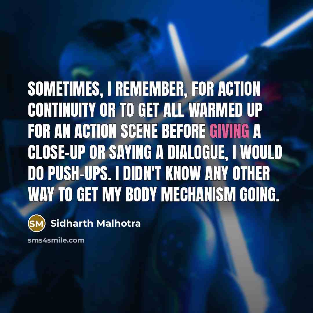 “Sometimes, I remember, for action continuity or to get all warmed up for an action scene before giving a close-up or saying a dialogue, I would do push-ups. I didn't know any other way to get my body mechanism going.” quote by Sidharth Malhotra