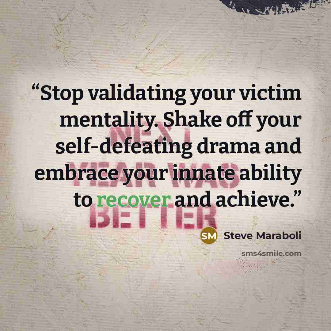 “Stop validating your victim mentality. Shake off your self-defeating drama and embrace your innate ability to recover and achieve.” quote by Steve Maraboli