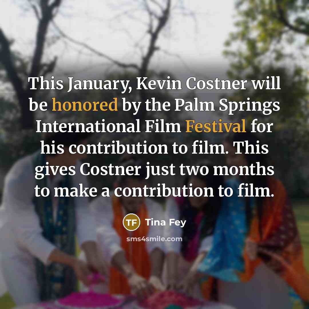 “This January, Kevin Costner will be honored by the Palm Springs International Film Festival for his contribution to film. This gives Costner just two months to make a contribution to film.” quote by Tina Fey