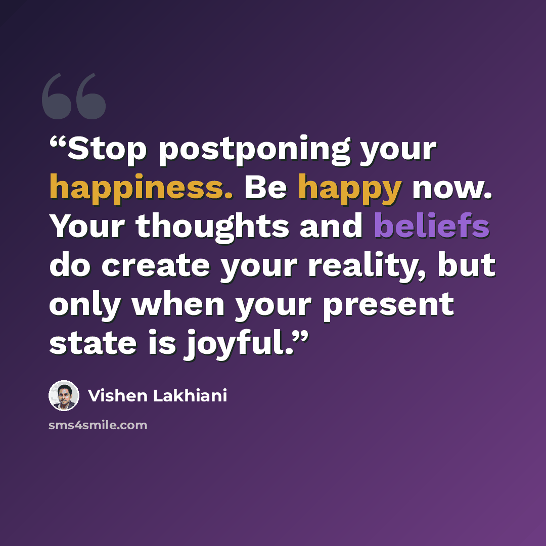 “Stop postponing your happiness. Be happy now. Your thoughts and beliefs do create your reality, but only when your present state is joyful.” quote by Vishen Lakhiani