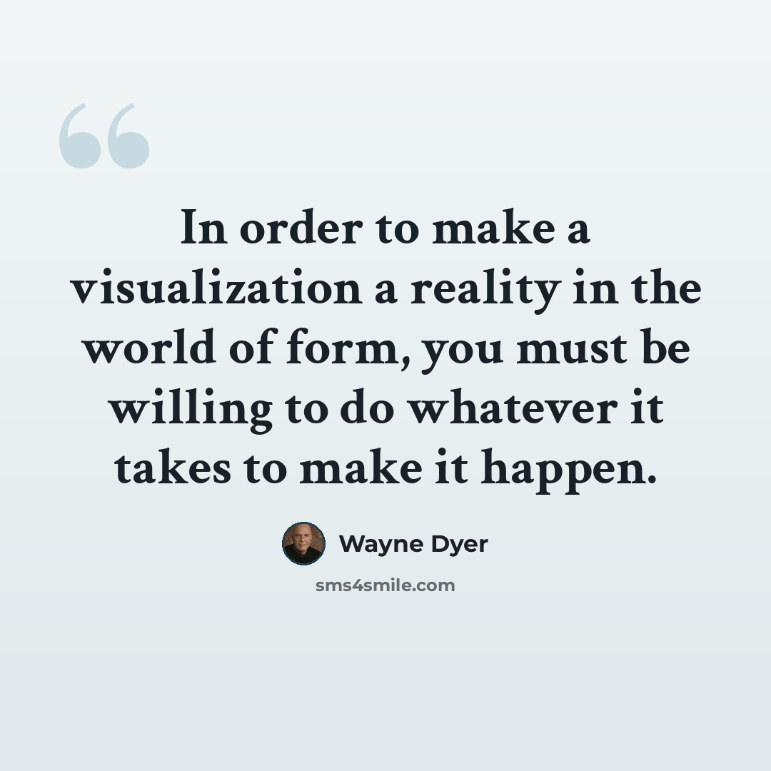 “In order to make a visualization a reality in the world of form, you must be willing to do whatever it takes to make it happen.” quote by Wayne Dyer