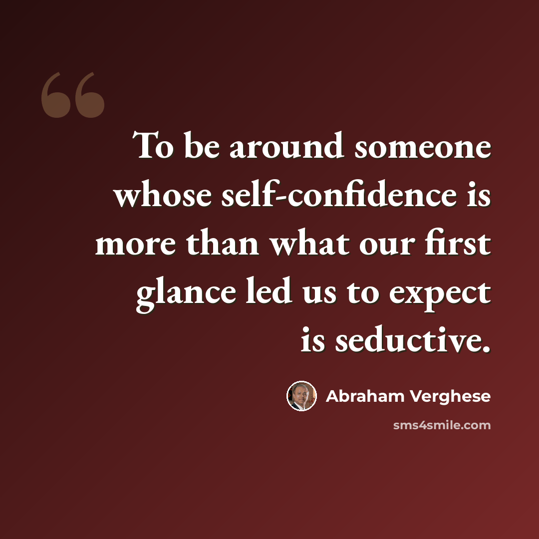 “To be around someone whose self-confidence is more than what our first glance led us to expect is seductive.” quote by Abraham Verghese