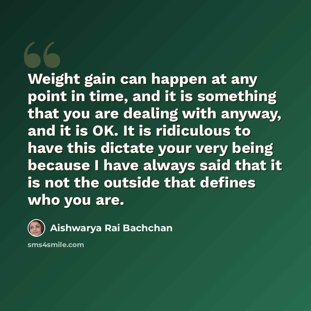 “Weight gain can happen at any point in time, and it is something that you are dealing with anyway, and it is OK. It is ridiculous to have this dictate your very being because I have always said that it is not the outside that defines who you are.” quote by Aishwarya Rai Bachchan