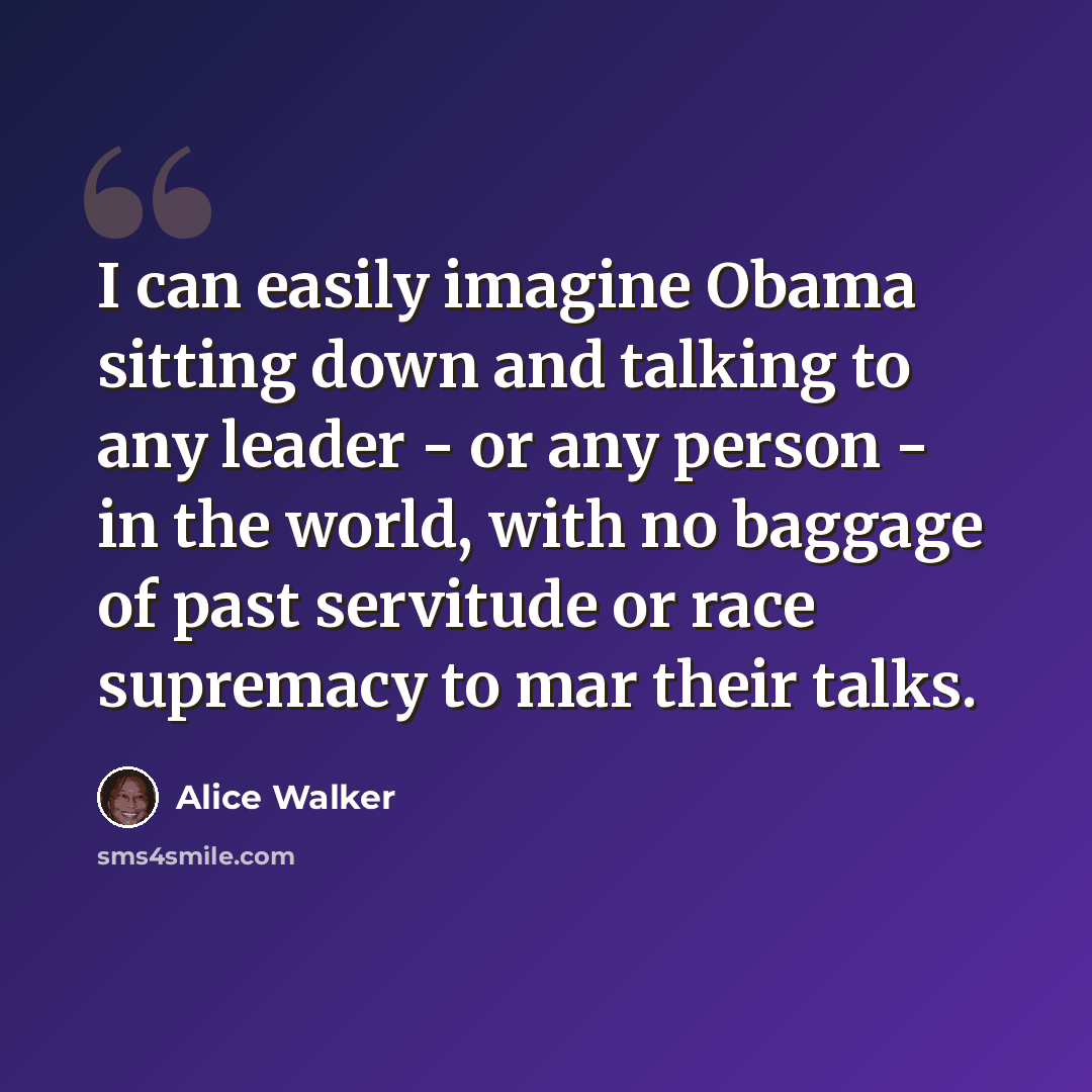 “I can easily imagine Obama sitting down and talking to any leader - or any person - in the world, with no baggage of past servitude or race supremacy to mar their talks.” quote by Alice Walker