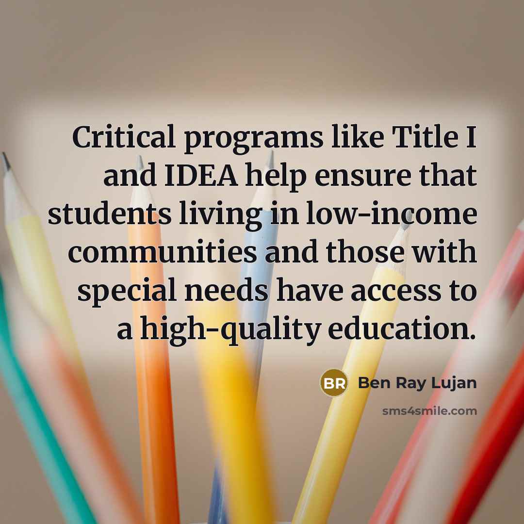 “Critical programs like Title I and IDEA help ensure that students living in low-income communities and those with special needs have access to a high-quality education.” quote by Ben Ray Lujan