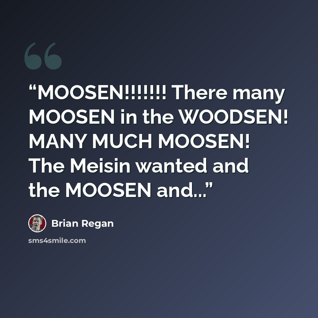 “MOOSEN!!!!!!! There many MOOSEN in the WOODSEN! MANY MUCH MOOSEN! The Meisin wanted and the MOOSEN and...” quote by Brian Regan