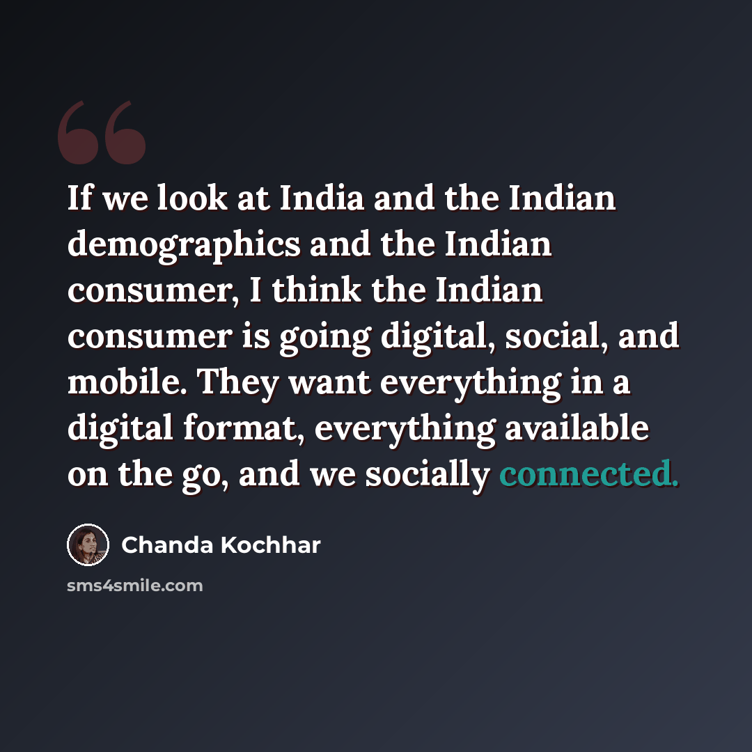 “If we look at India and the Indian demographics and the Indian consumer, I think the Indian consumer is going digital, social, and mobile. They want everything in a digital format, everything available on the go, and we socially connected.” quote by Chanda Kochhar