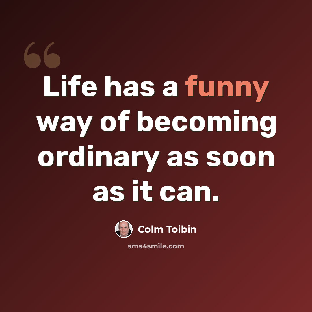 “Life has a funny way of becoming ordinary as soon as it can.” quote by Colm Toibin