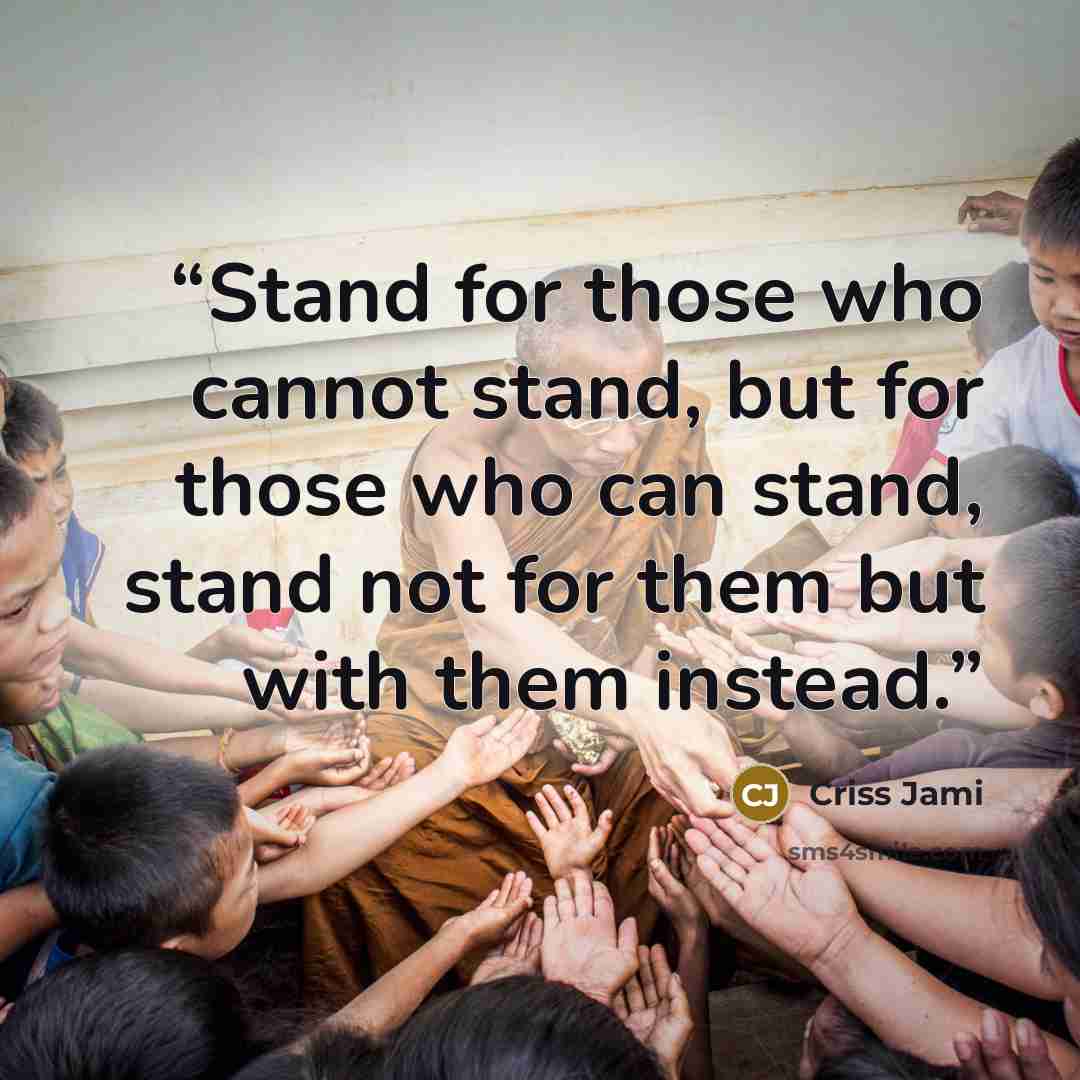 “Stand for those who cannot stand, but for those who can stand, stand not for them but with them instead.” quote by Criss Jami