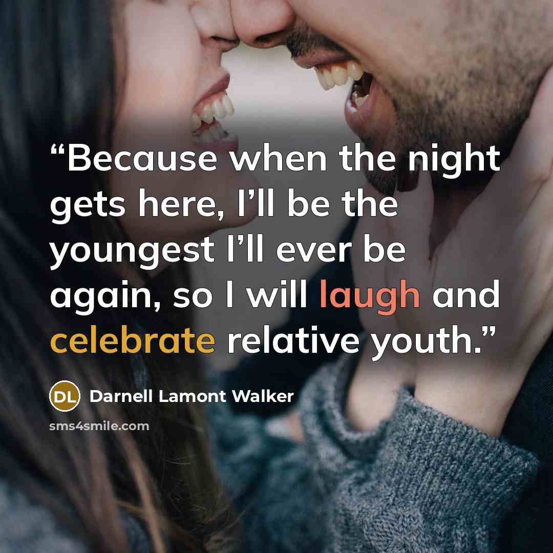 “Because when the night gets here, I’ll be the youngest I’ll ever be again, so I will laugh and celebrate relative youth.” quote by Darnell Lamont Walker