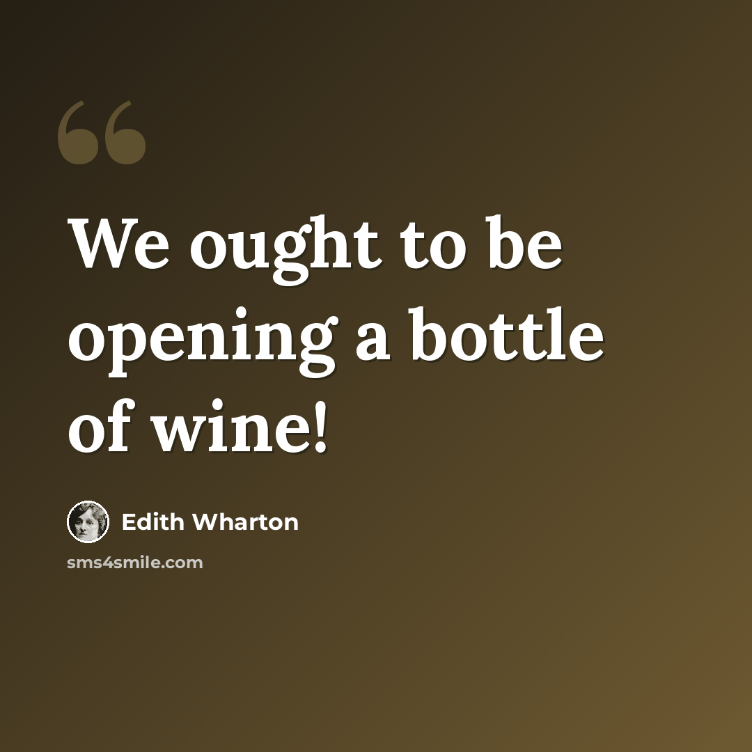 “We ought to be opening a bottle of wine!” quote by Edith Wharton