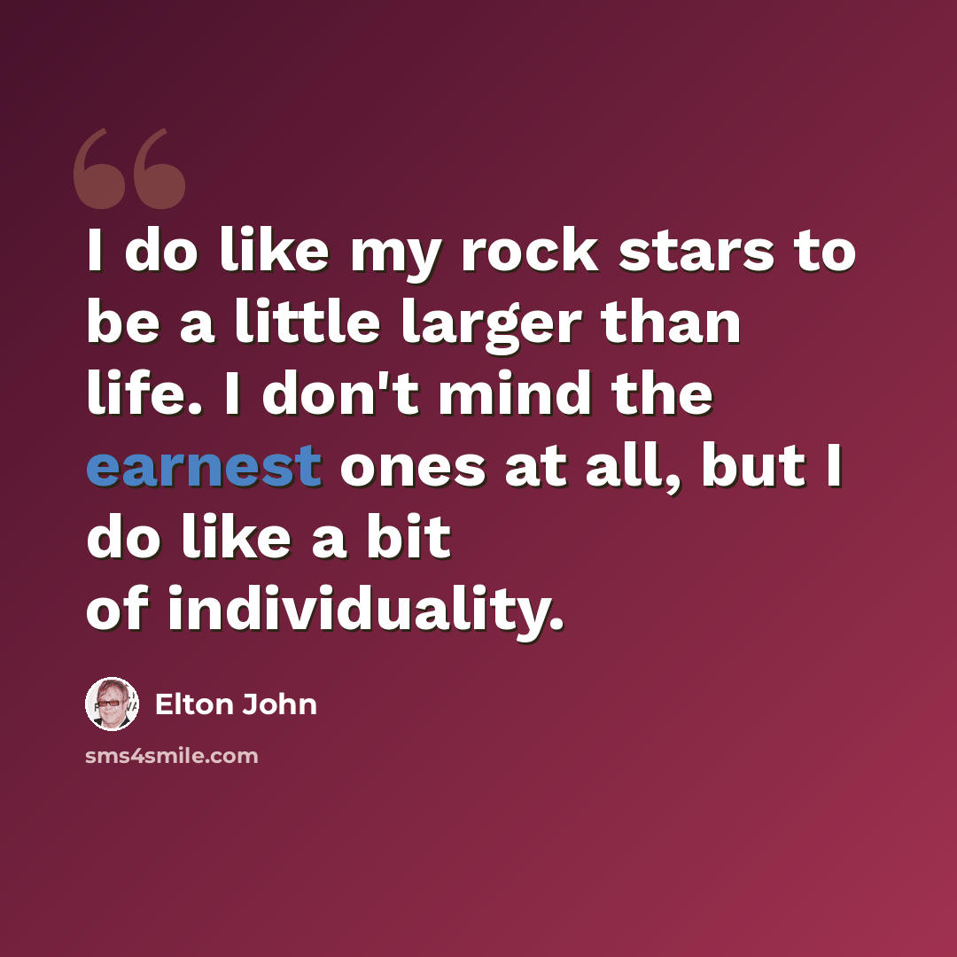 “I do like my rock stars to be a little larger than life. I don't mind the earnest ones at all, but I do like a bit of individuality.” quote by Elton John