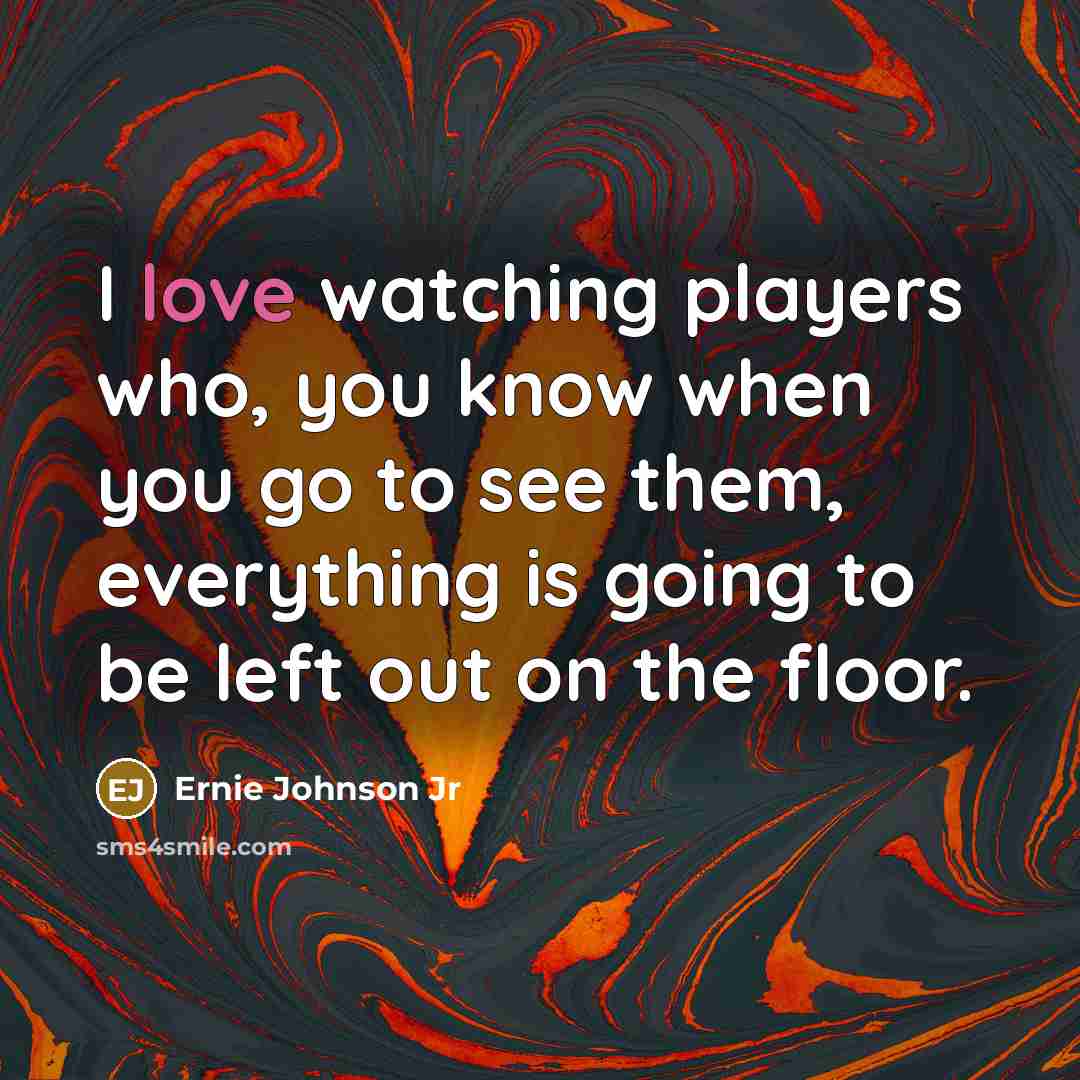 “I love watching players who, you know when you go to see them, everything is going to be left out on the floor.” quote by Ernie Johnson Jr