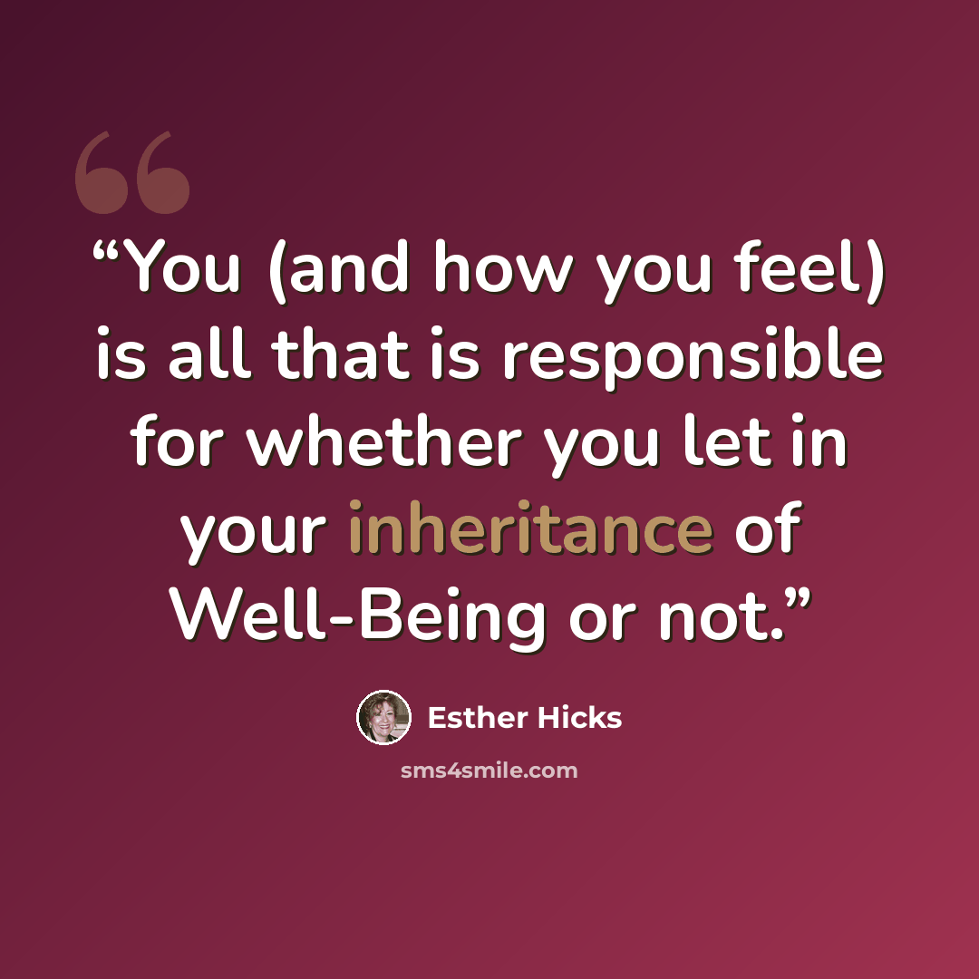 “You (and how you feel) is all that is responsible for whether you let in your inheritance of Well-Being or not.” quote by Esther Hicks