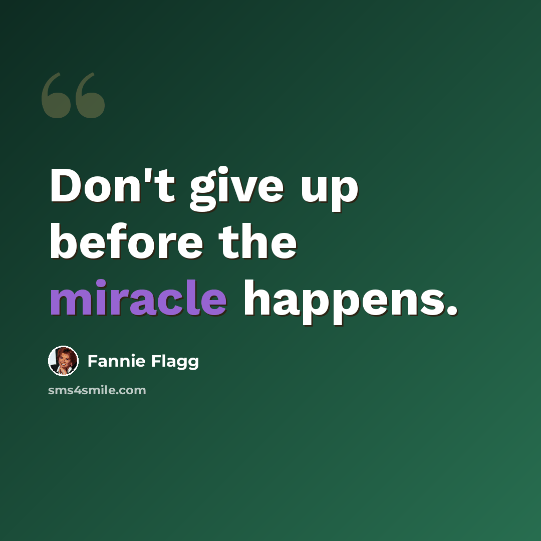 “Don't give up before the miracle happens.” quote by Fannie Flagg
