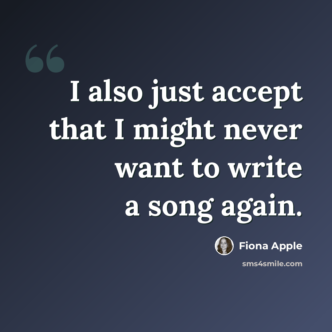 “I also just accept that I might never want to write a song again.” quote by Fiona Apple