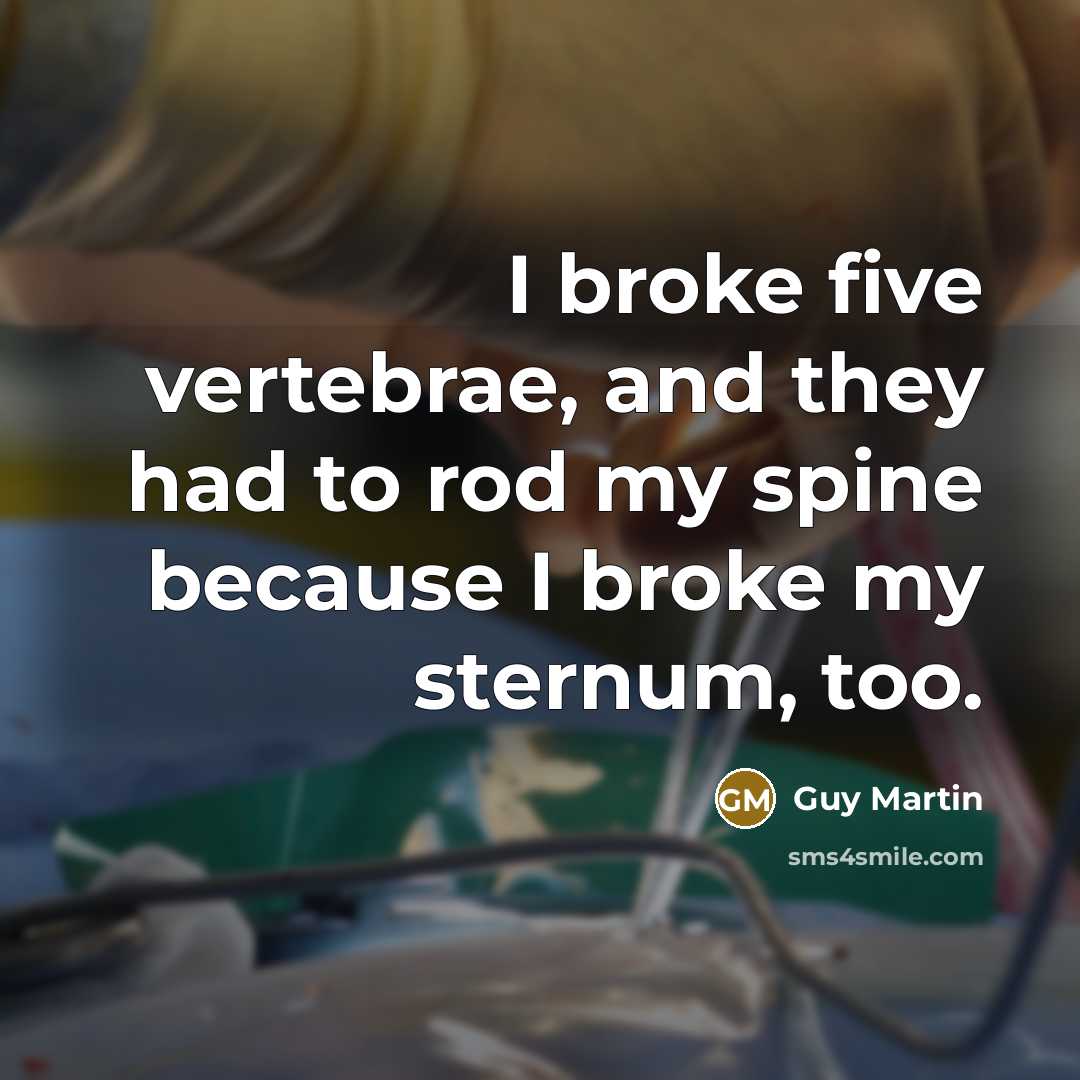 “I broke five vertebrae, and they had to rod my spine because I broke my sternum, too.” quote by Guy Martin