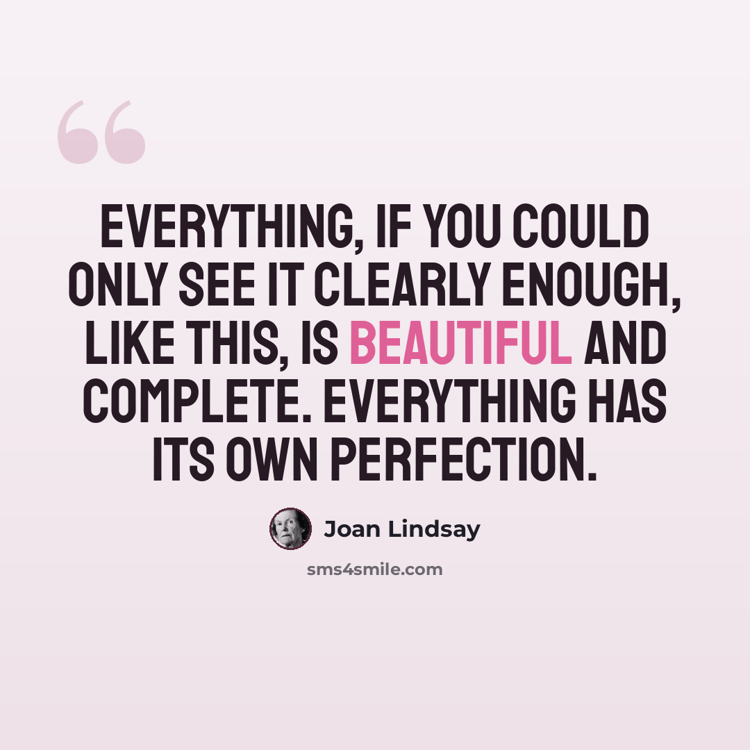 “Everything, if you could only see it clearly enough, like this, is beautiful and complete. Everything has its own perfection.” quote by Joan Lindsay