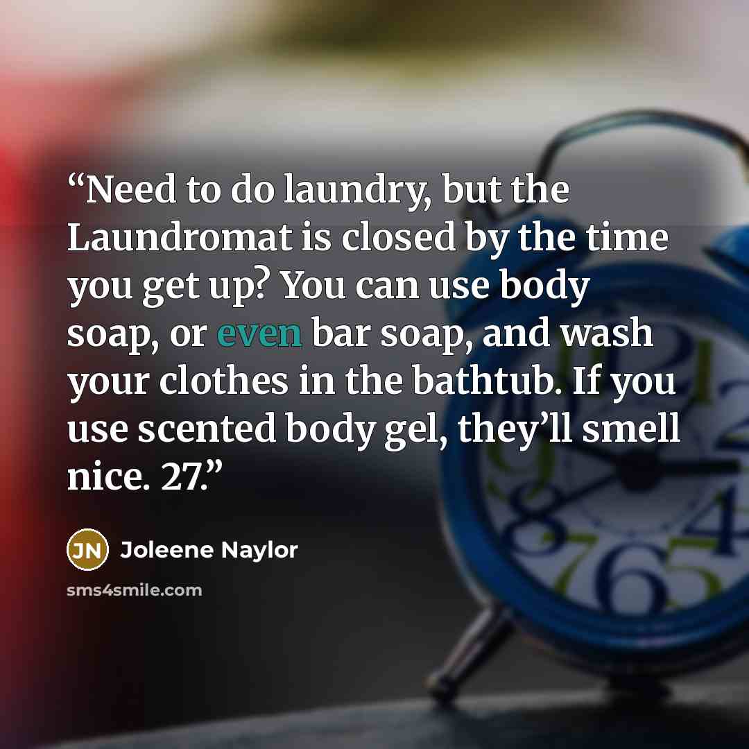 “Need to do laundry, but the Laundromat is closed by the time you get up? You can use body soap, or even bar soap, and wash your clothes in the bathtub. If you use scented body gel, they’ll smell nice. 27.” quote by Joleene Naylor