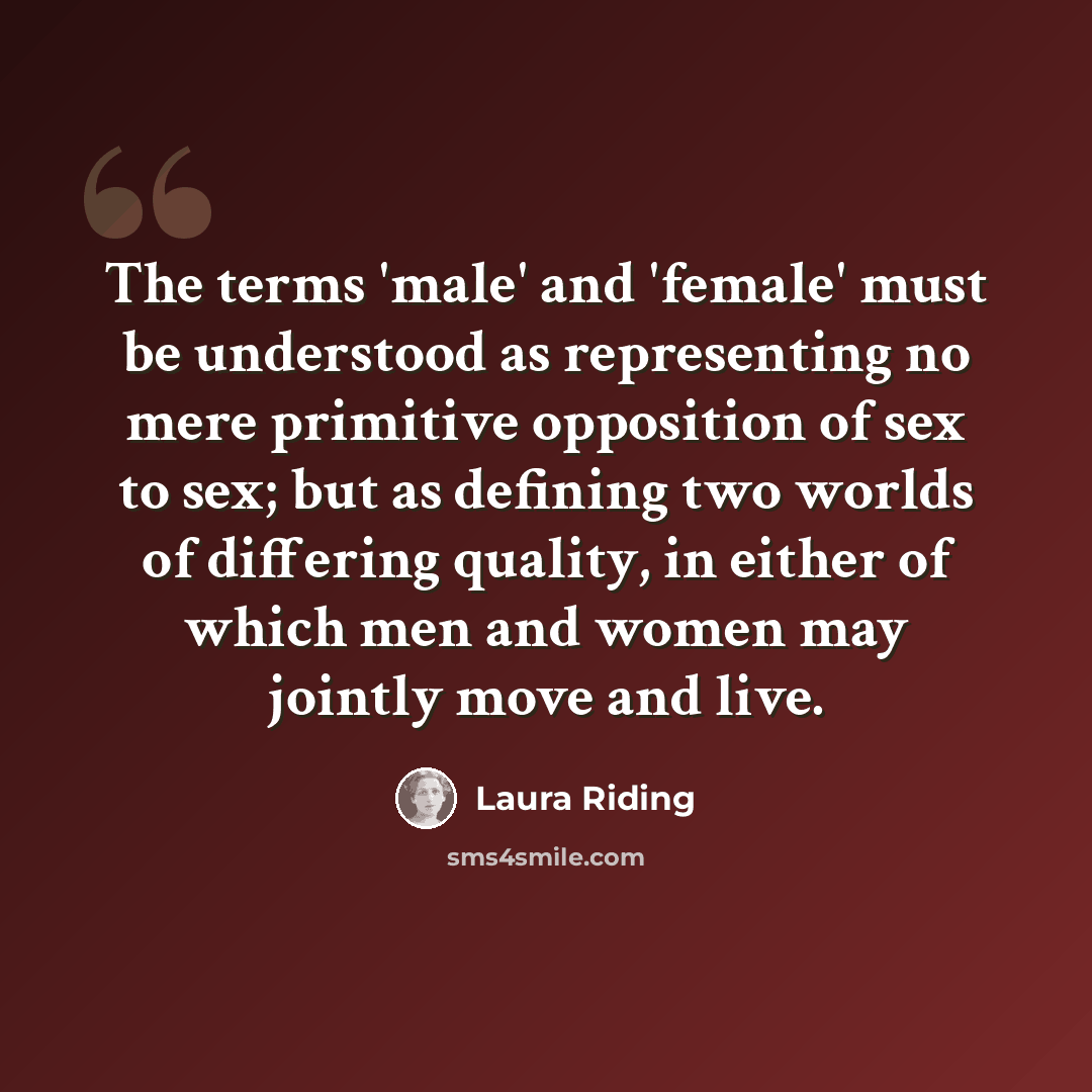 “The terms 'male' and 'female' must be understood as representing no mere primitive opposition of sex to sex; but as defining two worlds of differing quality, in either of which men and women may jointly move and live.” quote by Laura Riding