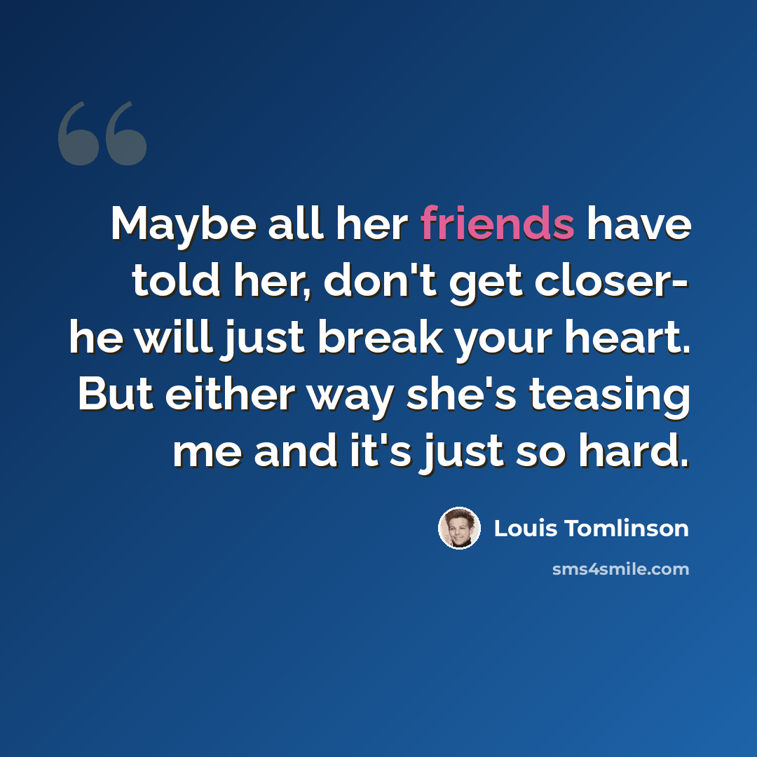 “Maybe all her friends have told her, don't get closer- he will just break your heart. But either way she's teasing me and it's just so hard.” quote by Louis Tomlinson