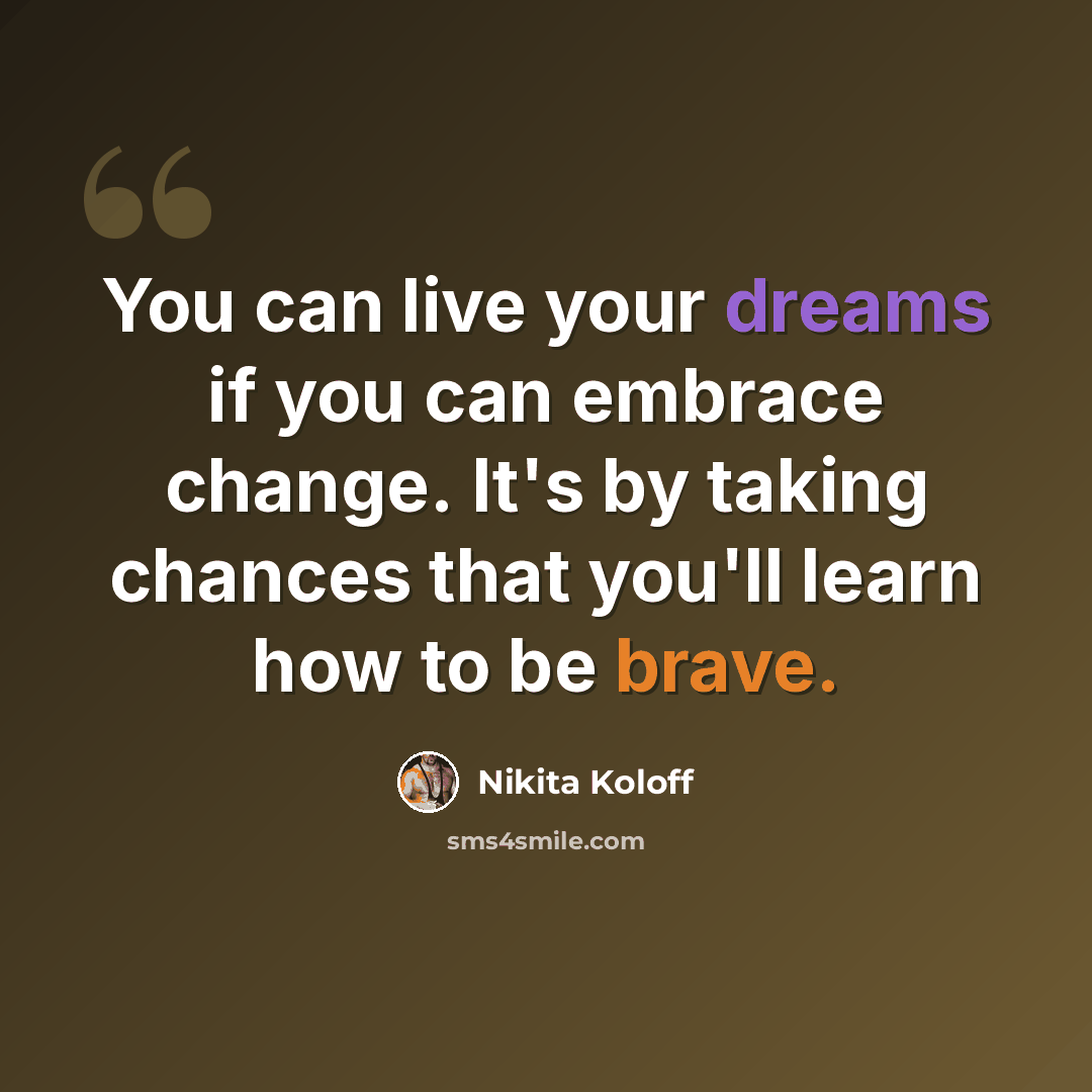 “You can live your dreams if you can embrace change. It's by taking chances that you'll learn how to be brave.” quote by Nikita Koloff