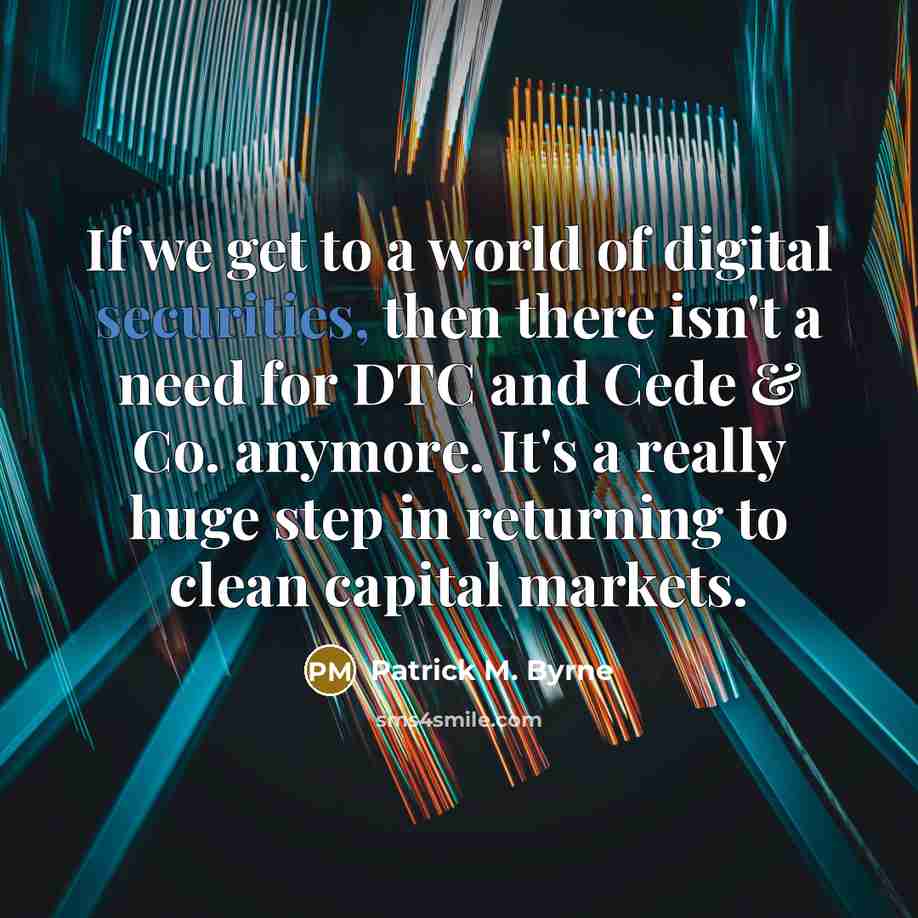 “If we get to a world of digital securities, then there isn't a need for DTC and Cede & Co. anymore. It's a really huge step in returning to clean capital markets.” quote by Patrick M. Byrne