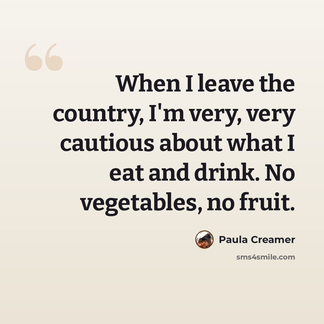 “When I leave the country, I'm very, very cautious about what I eat and drink. No vegetables, no fruit.” quote by Paula Creamer