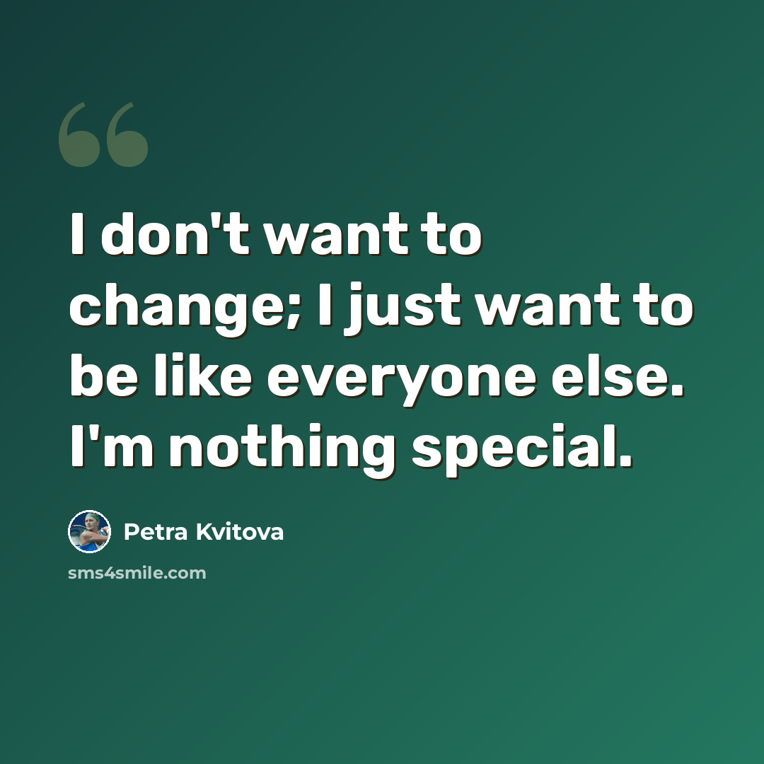 “I don't want to change; I just want to be like everyone else. I'm nothing special.” quote by Petra Kvitova
