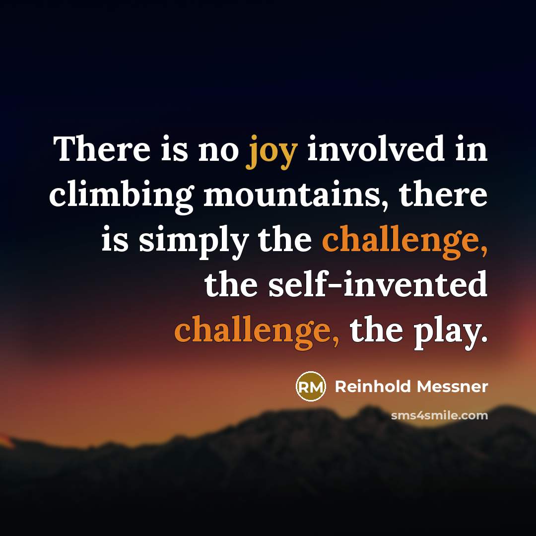 “There is no joy involved in climbing mountains, there is simply the challenge, the self-invented challenge, the play.” quote by Reinhold Messner