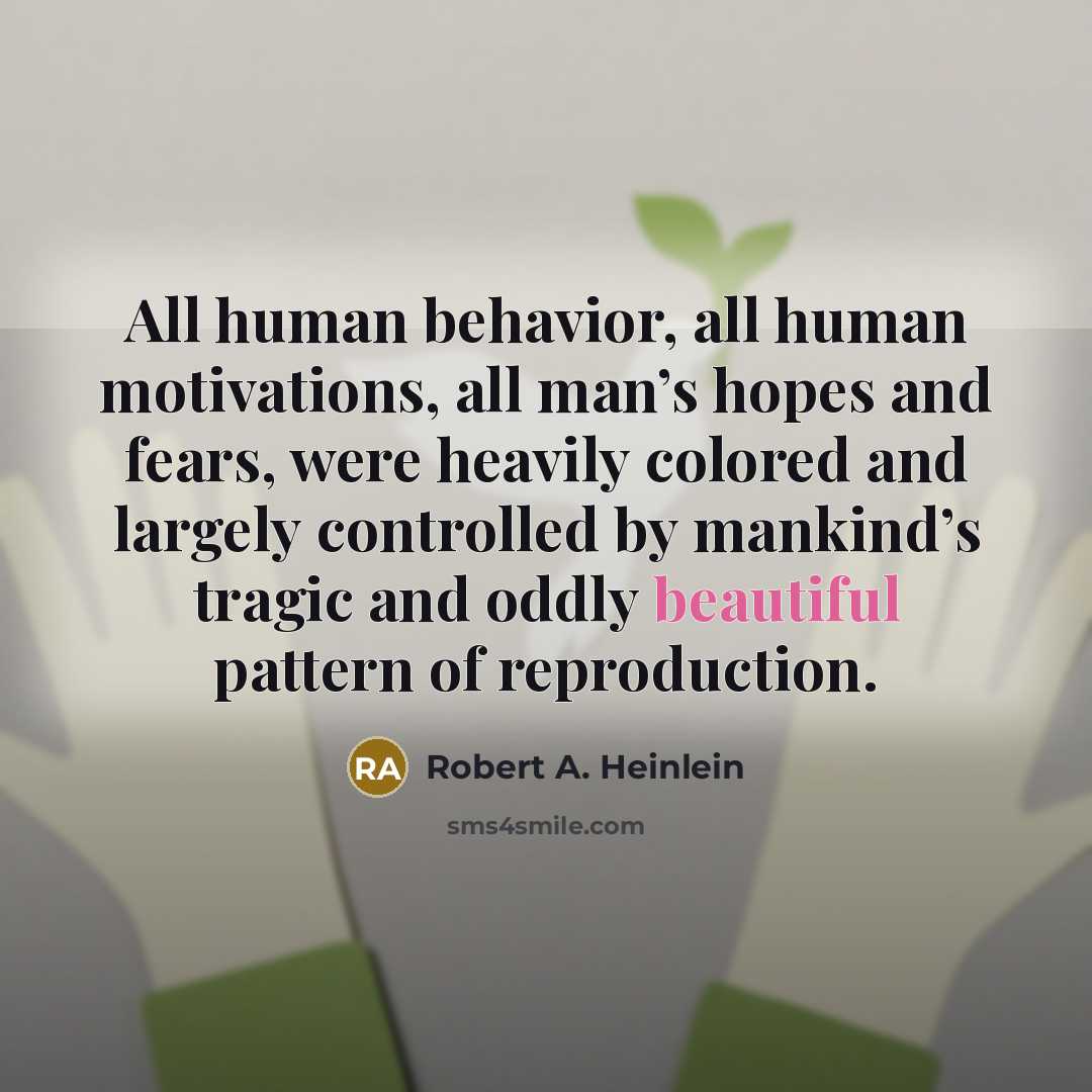 “All human behavior, all human motivations, all man’s hopes and fears, were heavily colored and largely controlled by mankind’s tragic and oddly beautiful pattern of reproduction.” quote by Robert A. Heinlein