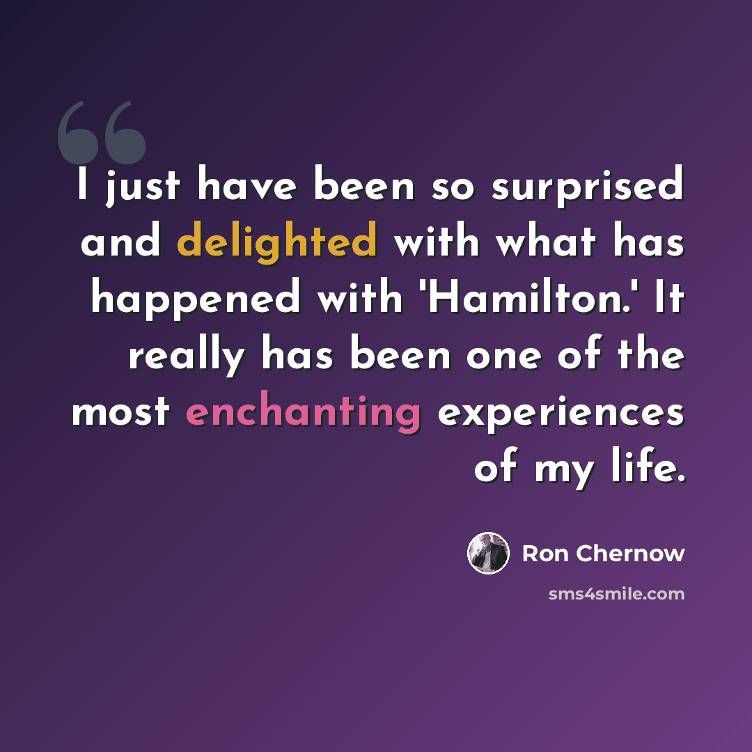 “I just have been so surprised and delighted with what has happened with 'Hamilton.' It really has been one of the most enchanting experiences of my life.” quote by Ron Chernow