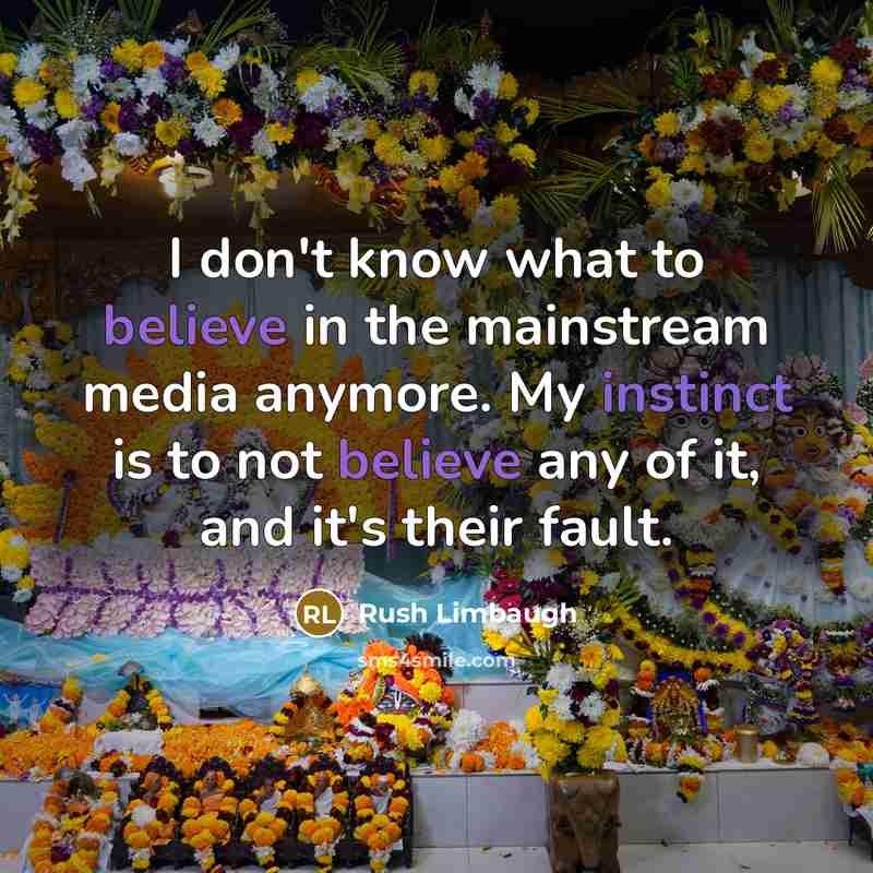 “I don't know what to believe in the mainstream media anymore. My instinct is to not believe any of it, and it's their fault.” quote by Rush Limbaugh