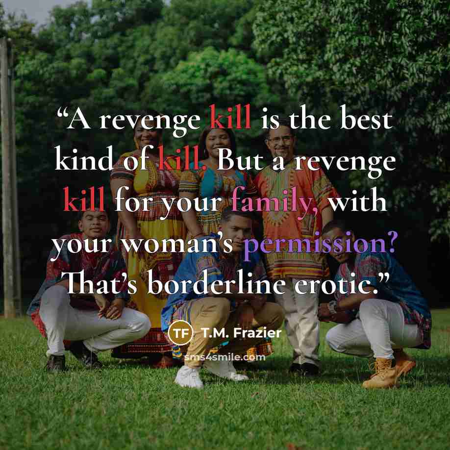 “A revenge kill is the best kind of kill. But a revenge kill for your family, with your woman’s permission? That’s borderline erotic.” quote by T.M. Frazier