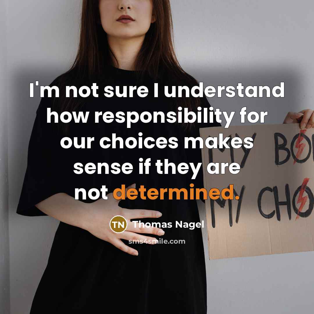 “I'm not sure I understand how responsibility for our choices makes sense if they are not determined.” quote by Thomas Nagel